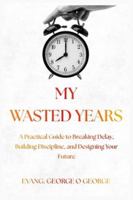 MY WASTED YEARS: A Practical Guide to Breaking Delay, Building Discipline, and Designing Your Future B0G2PM6GXS Book Cover