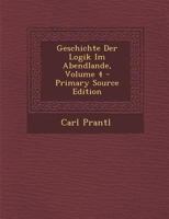 Geschichte Der Logik Im Abendlande; Volume 4 1272305767 Book Cover