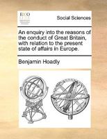 An enquiry into the reasons of the conduct of Great Britain, with relation to the present state of affairs in Europe. 1275669867 Book Cover