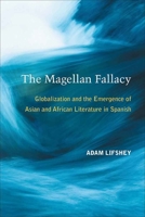 The Magellan Fallacy: Globalization and the Emergence of Asian and African Literature in Spanish 0472118471 Book Cover