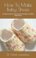 How To Make Baby Shoes: The Basic Guide On Easy Step By Step Way In Making Baby Shoes B09FS583QP Book Cover