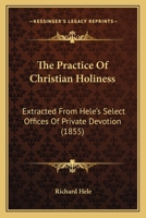 The Practice Of Christian Holiness: Extracted From Hele's Select Offices Of Private Devotion 1166283372 Book Cover