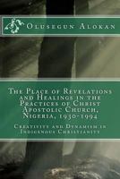 The Place of Revelations and Healings in the Practices of Christ Apostolic Church, Nigeria, 1930-1994: Creativity and Dynamism in Indigenous Christianity 1508445036 Book Cover
