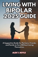 Living with Bipolar 2025 Guide: A Supportive Guide for Partners, Friends, and Family to Care Without Losing Themselves. B0FGJHHWP3 Book Cover