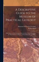 A Descriptive Guide to the Museum of Practical Geology: With Notices of the Geological Survey of the United Kingdom, the Royal School of Mines, and the Mining Record Office 1018002200 Book Cover