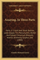 Assaying. In Three Parts: Parts 2-3, Gold And Silver Bullion, Lead, Copper, Tin, Mercury, Zinc, Nickel And Cobalt, Chromium, Bismuth, Arsenic, Antimony, Sulphur, Salt 1147711755 Book Cover