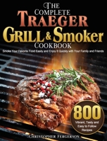The Complete Traeger Grill & Smoker Cookbook: 800 Vibrant, Tasty and Easy to Follow Recipes to Smoke Your Favorite Food Easily and Enjoy It Quickly with Your Family and Friends 1801668272 Book Cover