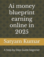Ai money blueprint earning online in 2025: A Step-by-Step Guide beginner B0DTJCP71H Book Cover