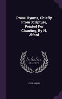 Prose Hymns, Chiefly From Scripture, Pointed For Chanting, By H. Alford... 127537736X Book Cover