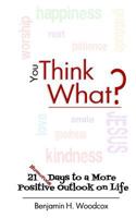 You Think What?: 21 Days to a More Positive Outlook on Life 1720672202 Book Cover
