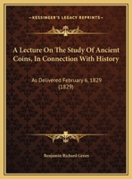 A Lecture On The Study Of Ancient Coins, In Connection With History: As Delivered February 6, 1829 (1829) 116963656X Book Cover