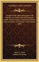 A Study Of The Absorption Spectra Of Solutions Of Certain Salts Of Potassium, Cobalt, Nickel, Copper, Chromium, Erbium, Praseodymium, Neodymium, And Uranium 0548657491 Book Cover