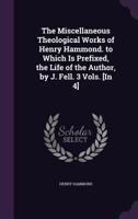 The Miscellaneous Theological Works of Henry Hammond. to Which Is Prefixed, the Life of the Author, by J. Fell. 3 Vols. [in 4] 1357076827 Book Cover