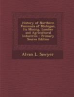 History of Northern Peninsula of Michigan, Its Mining, Lumber and Agricultural Industries 1293429872 Book Cover