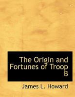 The Origin and Fortunes of Troop B 1115981552 Book Cover