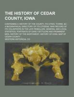 The History Of Cedar County, Iowa: Containing A History Of The County, Its Cities, Towns, &c.: A Biographical Directory Of Its Citizens, War Record Of Its Volunteers In The Late Rebellion, General And 1230375430 Book Cover