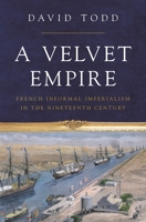 A Velvet Empire: French Informal Imperialism in the Nineteenth Century 0691205337 Book Cover