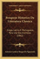 Bosquejo Historico Da Litteratura Classica: Grega, Latina E Portugueza, Para Uso Das Escholas (1862) 1168091225 Book Cover