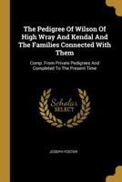 The Pedigree of Wilson of High Wray and Kendal and the Families Connected with Them: Comp. from Private Pedigrees and Completed to the Present Time 1165083752 Book Cover