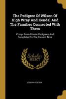 The Pedigree of Wilson of High Wray and Kendal and the Families Connected with Them: Comp. from Private Pedigrees and Completed to the Present Time 1017843155 Book Cover