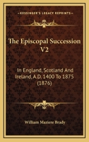 The Episcopal Succession V2: In England, Scotland And Ireland, A.D. 1400 To 1875 1437326234 Book Cover