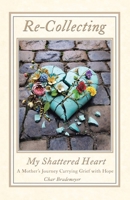 Re-Collecting My Shattered Heart: A Mother's Journey Carrying Grief with Hope B0FLRX7NS5 Book Cover
