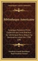 Bibliotheque Americaine: Catalogue Raisonne D'Une Collection De Livres Precieux Sur L'Amerique Parus Depuis Sa Decouverte Jusq'a L'An 1700 (1861) 1160809941 Book Cover