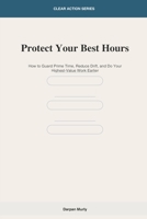 Protect Your Best Hours: How to Guard Prime Time, Reduce Drift and Do Your Highest-Value Work Earlier (Clear Action Series) B0GWCJR2RG Book Cover