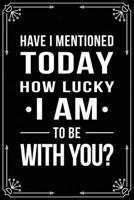 Have I Mentioned Today How Lucky I Am to Be with You?: Funny Relationship, Anniversary, Valentines Day, Birthday, Break Up, Gag Gift for men, women, boyfriend, girlfriend, or coworker. 1698993889 Book Cover