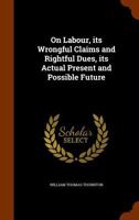 On labour; its wrongful claims and rightful dues, its actual present and possible future (The Development of industrial society series) 1018443665 Book Cover