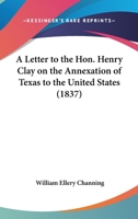 A Letter To The Hon. Henry Clay On The Annexation Of Texas To The United States (1837) 0548617708 Book Cover