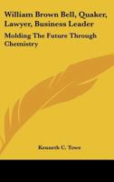 William Brown Bell, Quaker, Lawyer, Business Leader: Molding the Future Through Chemistry 1428657959 Book Cover