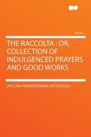 The Raccolta: Or, Collection of Indulgenced Prayers and Good Works 1015456111 Book Cover