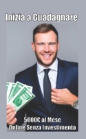 Inizia a Guadagnare 5000€ al Mese Online Senza Investimento B0CHL7QZGN Book Cover