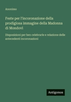 Feste per l'incoronazione della prodigiosa immagine della Madonna di Mondovì: Disposizioni per ben celebrarle e relazione delle antecedenti incoronazioni (Italian Edition) 3563210934 Book Cover