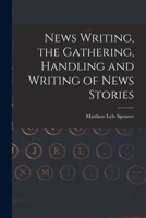 News Writing, the Gathering, Handling and Writing of News Stories 1016318642 Book Cover