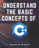 Understand The Basic Concepts Of C++: Master the Fundamentals of C++ and Unlock the Power of Object-Oriented Programming B0CPZFR26Q Book Cover