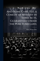 And Home Came Ted, a Comedy of Mystery in Three Acts, Guaranteed Under the Pure Fun Laws; 1175451762 Book Cover