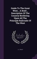 Guide to the Great West... a Brief... Description of the Country Bordering Upon All the Principle Railroads of the West 1174986611 Book Cover