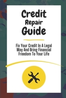Credit Repair Guide: Fix Your Credit In A Legal Way And Bring Financial Freedom To Your Life: How To Improve Credit Score B09CGH64RC Book Cover