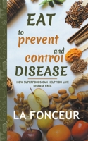 Eat to Prevent and Control Disease: How Superfoods Can Help You Live Disease Free 1636063969 Book Cover