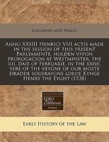 Anno XXIIII Henrici VIII Actis Made in the Session of This Present Parlyamente, Holden Vppon Prorogacion at Westminster, the IIII. Daie of Februarie, in the XXIIII. Yere of the Reygne of Our Moste Dra 1171275404 Book Cover