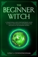 The Beginner Witch: A Traditional and Contemporary Guide to Spells and Magical Techniques for Witches in the Modern World (Witchcraft) 170588301X Book Cover