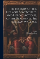 The History of the Life and Adventures, and Heroic Actions, of the Renowned Sir William Wallace 102165146X Book Cover