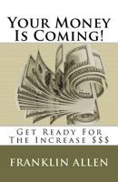 Your Money Is Coming!: Get Ready For The Increase $$$ 1468142720 Book Cover