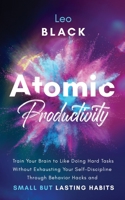 Atomic Productivity: Train Your Brain to Like Doing Hard Tasks Without Exhausting Your Self-Discipline Through Behavior Hacks and Small but B08T6JXZ8P Book Cover