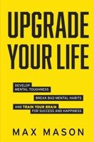 Upgrade Your Life: Develop Mental Toughness, Break Bad Mental Habits and Train Your Brain for Success and Happiness B08WV3PR4S Book Cover