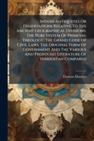 Indian Antiquities Or Dissertations Relative To The Ancient Geographical Divisions, The Pure System Of Primeval Theology, The Grand Code Of Civil ... And Profound Literature Of Hindostan Compared 1024614174 Book Cover