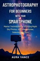 Astrophotography for Beginners With Your Smartphone: Master Techniques for Stunning Night-Sky Photos, Including Nebulae, Galaxies, and More B0G4RWTV6Y Book Cover