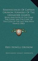 Reminiscences Of Captain Gronow, Formerly Of The Grenadier Guards: Being Anecdotes Of The Camp, The Court, And The Clubs, At The Close Of The Last War With France 1165682311 Book Cover